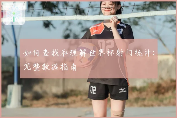 如何查找和理解世界杯射门统计：完整数据指南