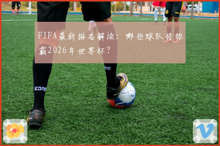 FIFA最新排名解读：哪些球队将称霸2026年世界杯？