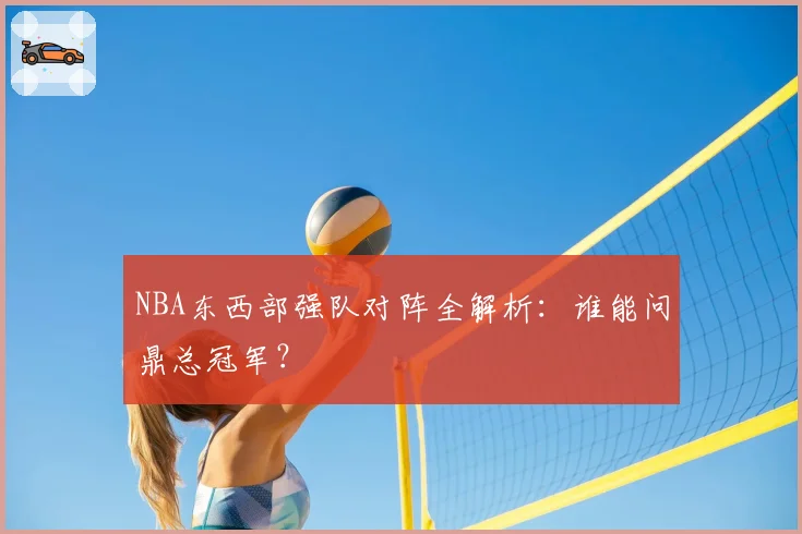 NBA东西部强队对阵全解析：谁能问鼎总冠军？