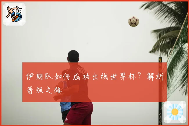 伊朗队如何成功出线世界杯?解析晋级之路