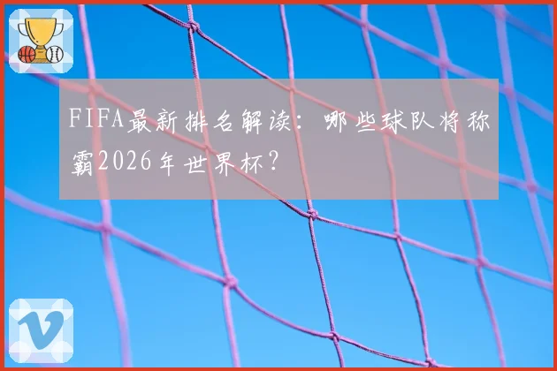 FIFA最新排名解读:哪些球队将称霸2026年世界杯?