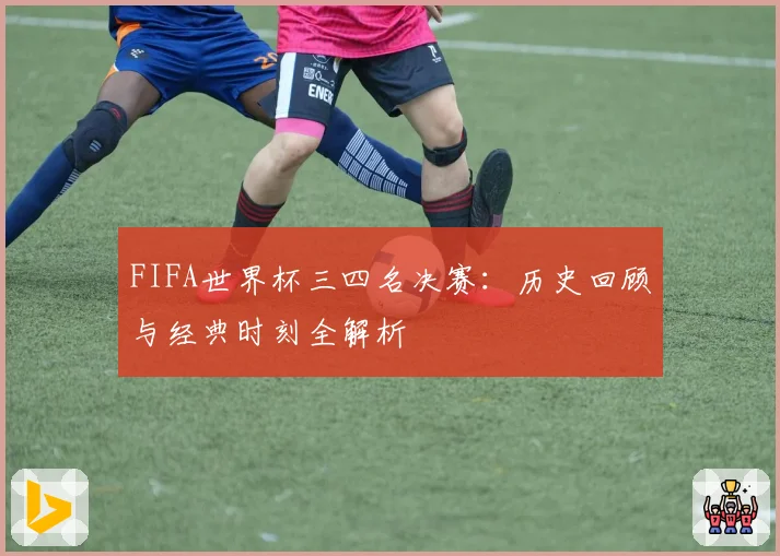 FIFA世界杯三四名决赛：历史回顾与经典时刻全解析