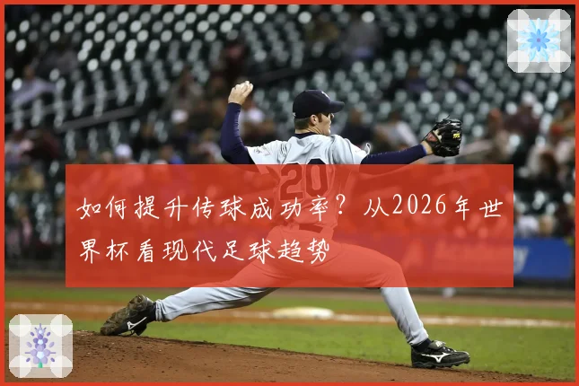 如何提升传球成功率？从2026年世界杯看现代足球趋势