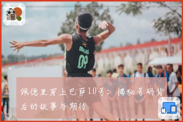 佩德里穿上巴萨10号:揭秘号码背后的故事与期待
