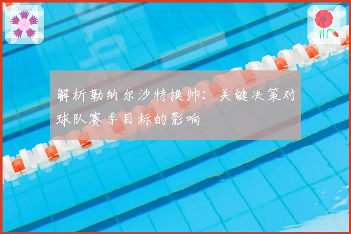 解析勒纳尔沙特换帅：关键决策对球队赛季目标的影响