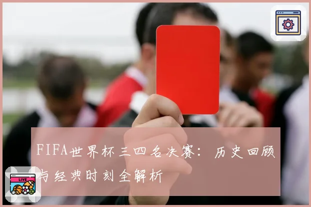 FIFA世界杯三四名决赛：历史回顾与经典时刻全解析