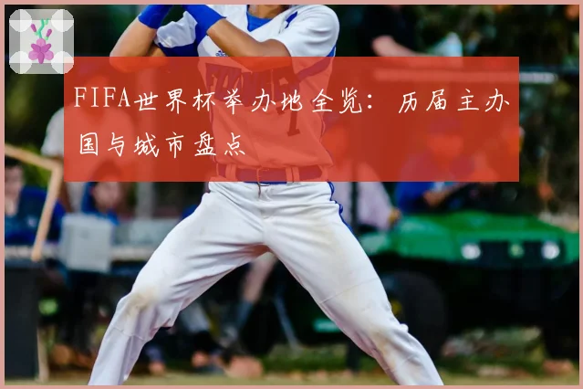 FIFA世界杯举办地全览:历届主办国与城市盘点