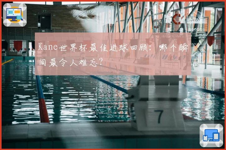 Kane世界杯最佳进球回顾:哪个瞬间最令人难忘?