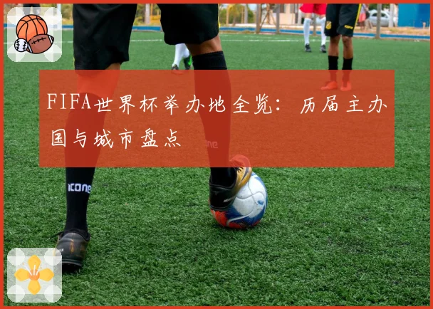 FIFA世界杯举办地全览：历届主办国与城市盘点